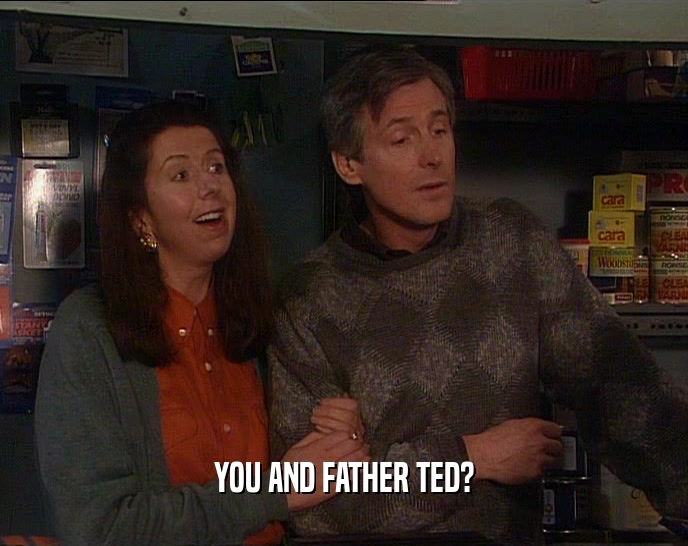 YOU AND FATHER TED?  