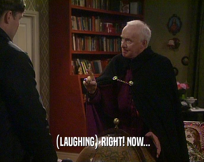 (LAUGHING) RIGHT! NOW...  