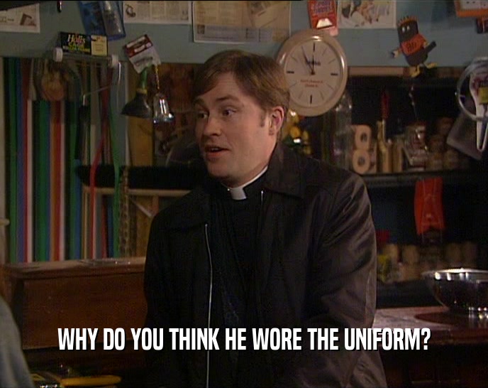 WHY DO YOU THINK HE WORE THE UNIFORM?  