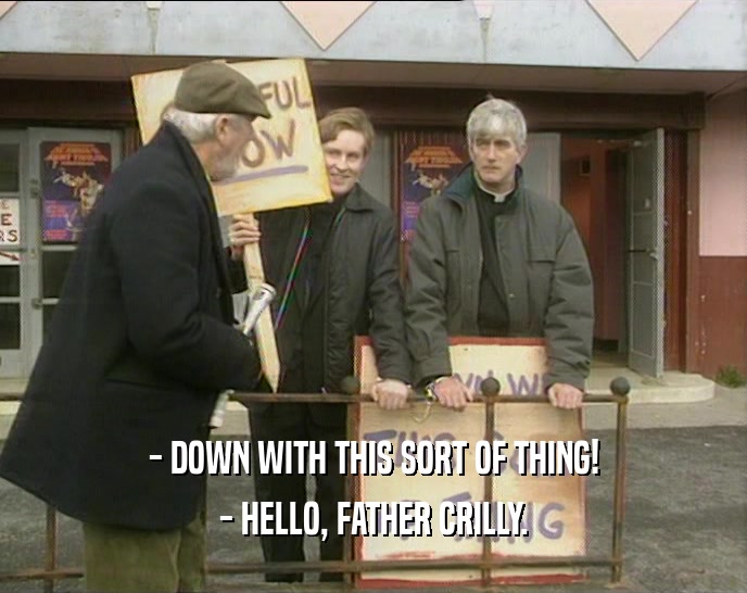- DOWN WITH THIS SORT OF THING! - HELLO, FATHER CRILLY. 