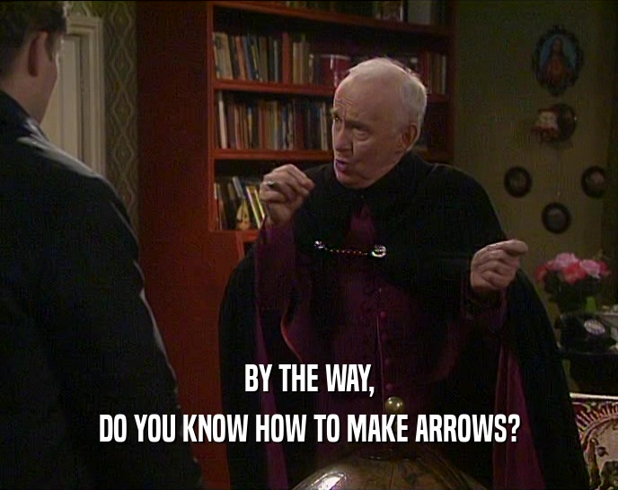BY THE WAY,
 DO YOU KNOW HOW TO MAKE ARROWS?
 