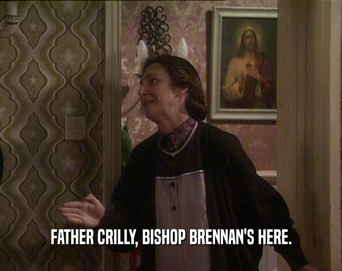 FATHER CRILLY, BISHOP BRENNAN'S HERE.  