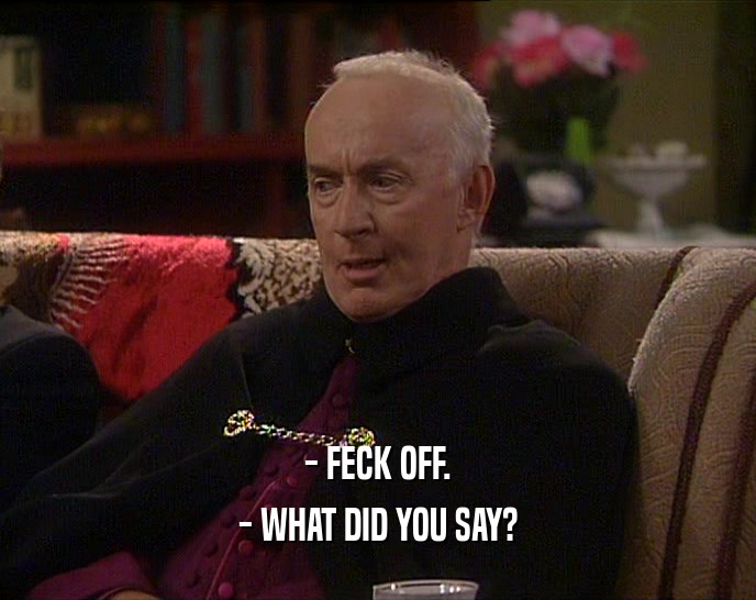 - FECK OFF. - WHAT DID YOU SAY? 