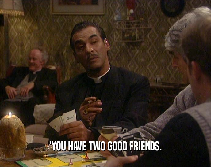 'YOU HAVE TWO GOOD FRIENDS.
  