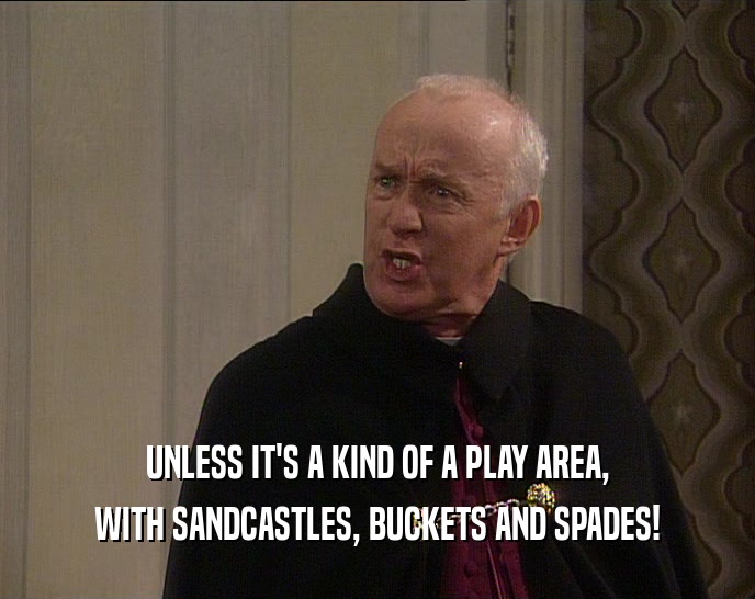 UNLESS IT'S A KIND OF A PLAY AREA,
 WITH SANDCASTLES, BUCKETS AND SPADES!
 