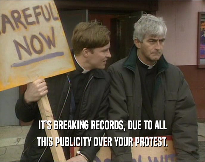 IT'S BREAKING RECORDS, DUE TO ALL THIS PUBLICITY OVER YOUR PROTEST. 