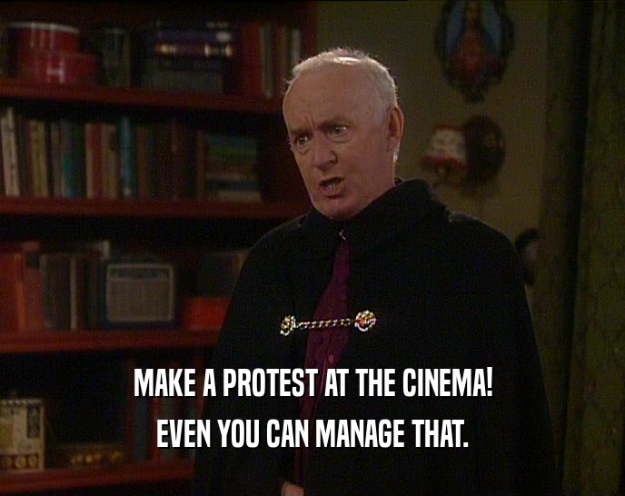 MAKE A PROTEST AT THE CINEMA!
 EVEN YOU CAN MANAGE THAT.
 