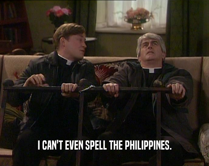 I CAN'T EVEN SPELL THE PHILIPPINES.
  