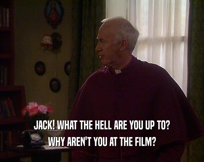 JACK! WHAT THE HELL ARE YOU UP TO? WHY AREN'T YOU AT THE FILM? 