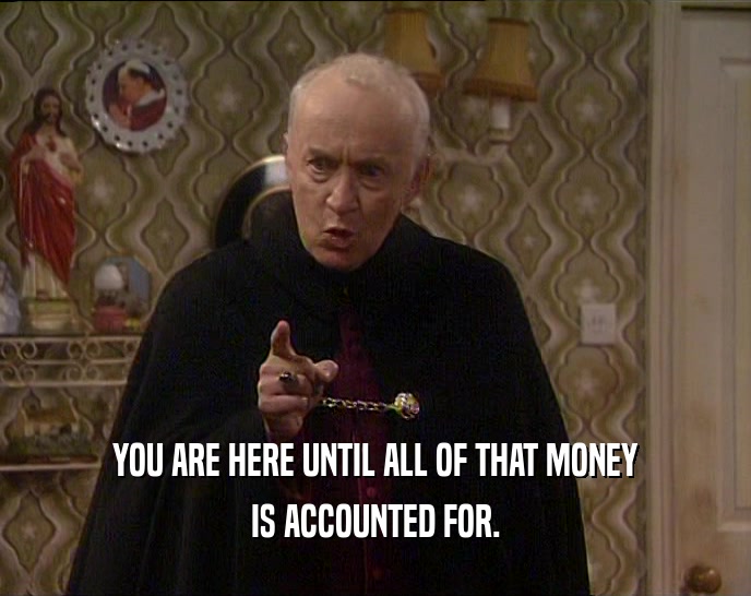 YOU ARE HERE UNTIL ALL OF THAT MONEY
 IS ACCOUNTED FOR.
 