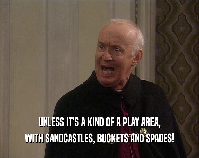 UNLESS IT'S A KIND OF A PLAY AREA,
 WITH SANDCASTLES, BUCKETS AND SPADES!
 