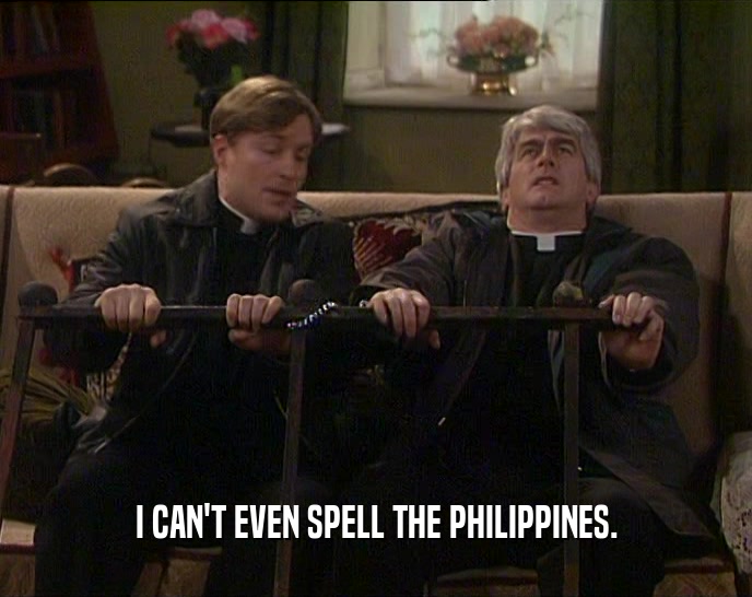I CAN'T EVEN SPELL THE PHILIPPINES.  
