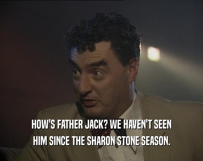 HOW'S FATHER JACK? WE HAVEN'T SEEN
 HIM SINCE THE SHARON STONE SEASON.
 