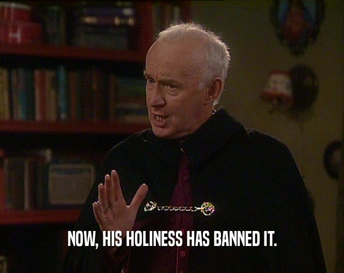 NOW, HIS HOLINESS HAS BANNED IT.
  