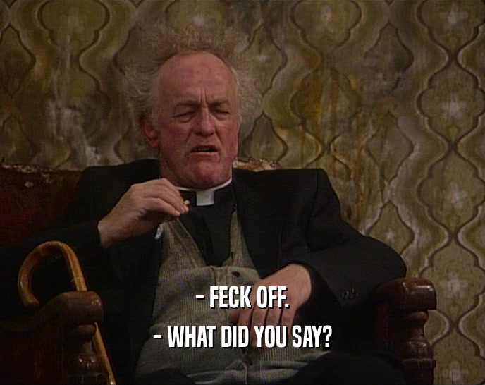 - FECK OFF. - WHAT DID YOU SAY? 