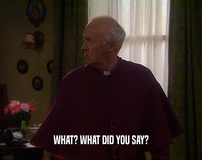WHAT? WHAT DID YOU SAY?  