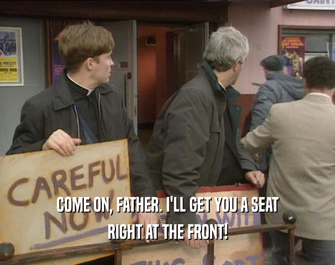COME ON, FATHER. I'LL GET YOU A SEAT RIGHT AT THE FRONT! 