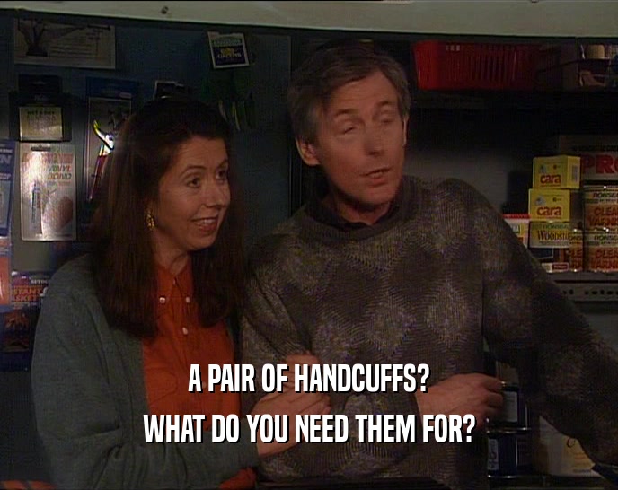 A PAIR OF HANDCUFFS? WHAT DO YOU NEED THEM FOR? 
