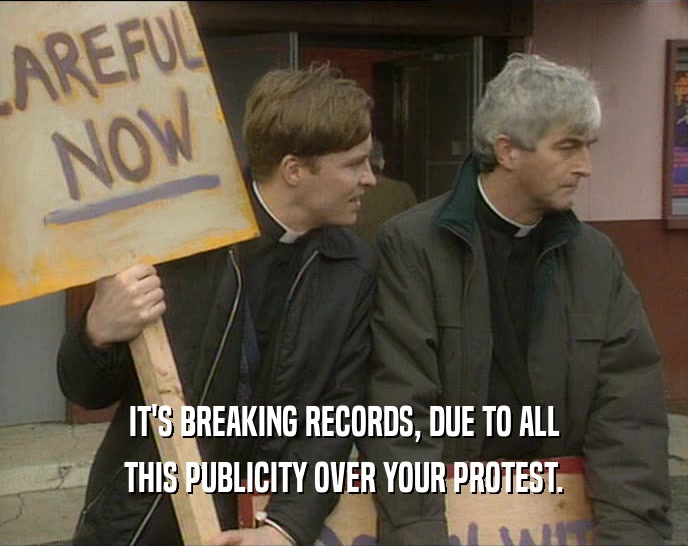 IT'S BREAKING RECORDS, DUE TO ALL THIS PUBLICITY OVER YOUR PROTEST. 