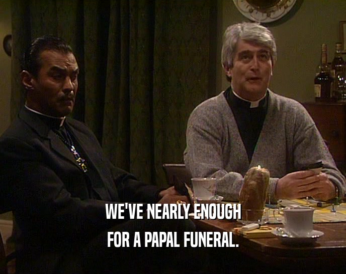 WE'VE NEARLY ENOUGH FOR A PAPAL FUNERAL. 
