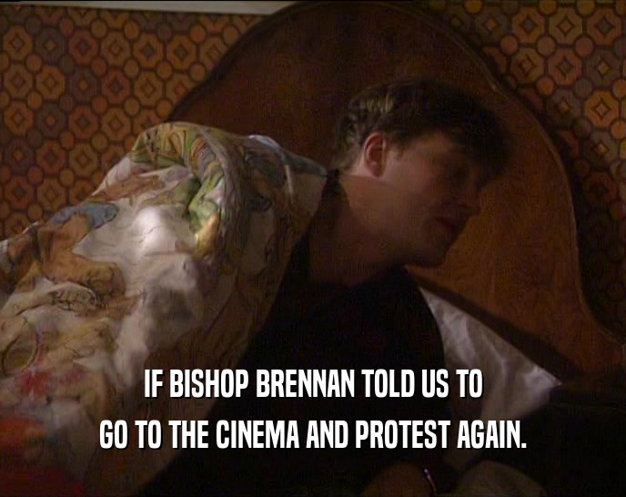 IF BISHOP BRENNAN TOLD US TO
 GO TO THE CINEMA AND PROTEST AGAIN.
 