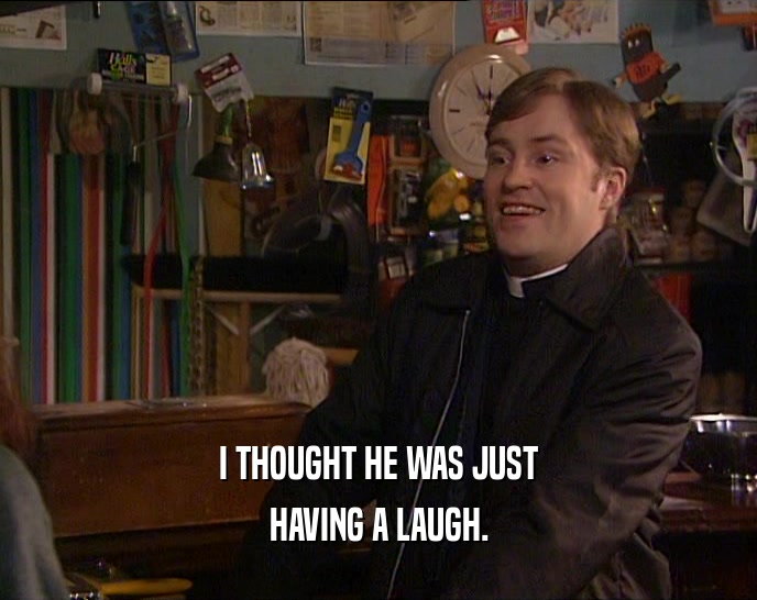 I THOUGHT HE WAS JUST HAVING A LAUGH. 