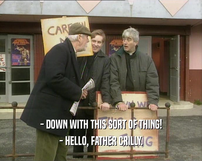 - DOWN WITH THIS SORT OF THING!
 - HELLO, FATHER CRILLY.
 