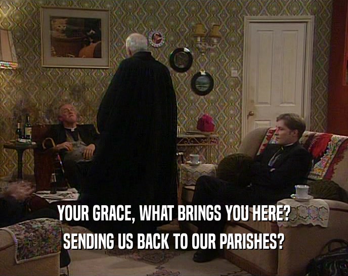 YOUR GRACE, WHAT BRINGS YOU HERE? SENDING US BACK TO OUR PARISHES? 