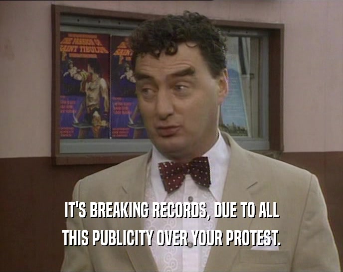IT'S BREAKING RECORDS, DUE TO ALL THIS PUBLICITY OVER YOUR PROTEST. 