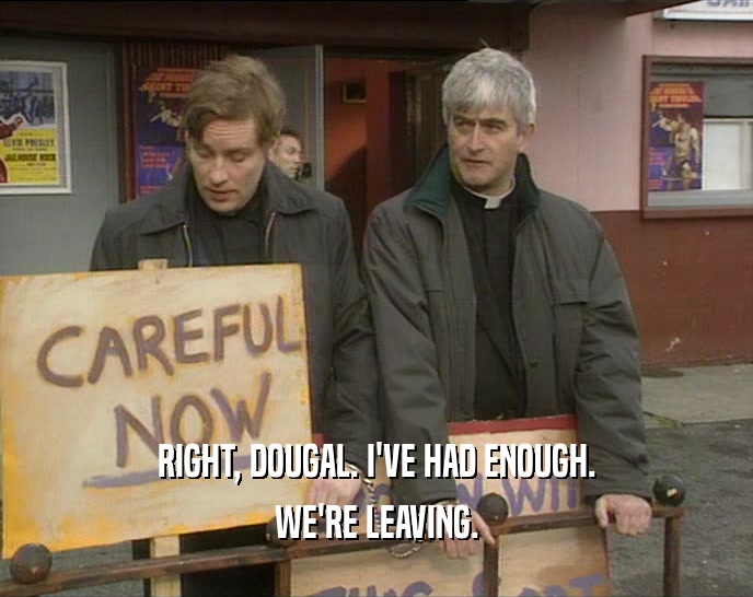 RIGHT, DOUGAL. I'VE HAD ENOUGH. WE'RE LEAVING. 