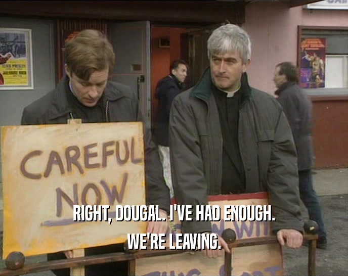 RIGHT, DOUGAL. I'VE HAD ENOUGH. WE'RE LEAVING. 