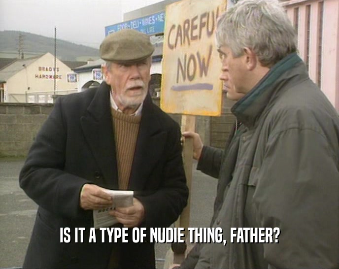 IS IT A TYPE OF NUDIE THING, FATHER?
  