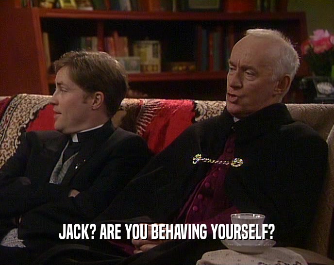 JACK? ARE YOU BEHAVING YOURSELF?  