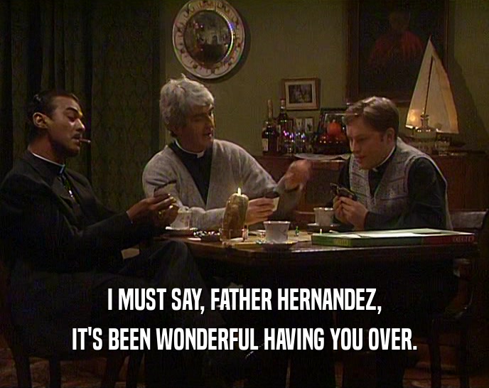 I MUST SAY, FATHER HERNANDEZ,
 IT'S BEEN WONDERFUL HAVING YOU OVER.
 