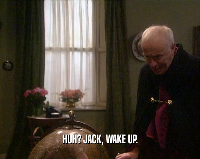 HUH? JACK, WAKE UP.  