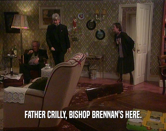FATHER CRILLY, BISHOP BRENNAN'S HERE.  