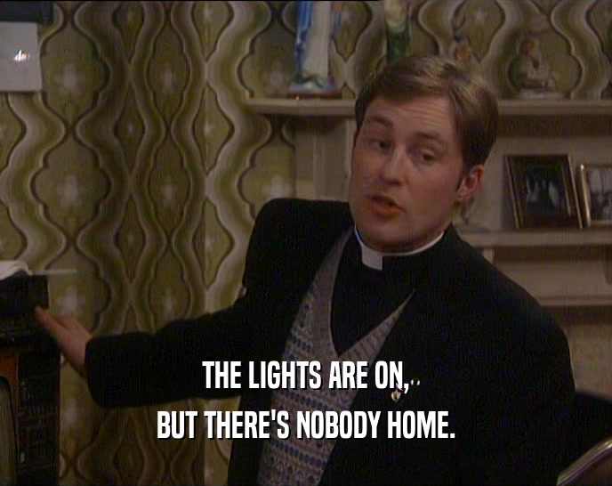 THE LIGHTS ARE ON, BUT THERE'S NOBODY HOME. 