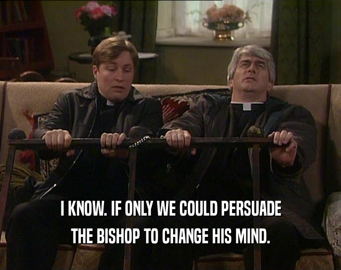 I KNOW. IF ONLY WE COULD PERSUADE
 THE BISHOP TO CHANGE HIS MIND.
 