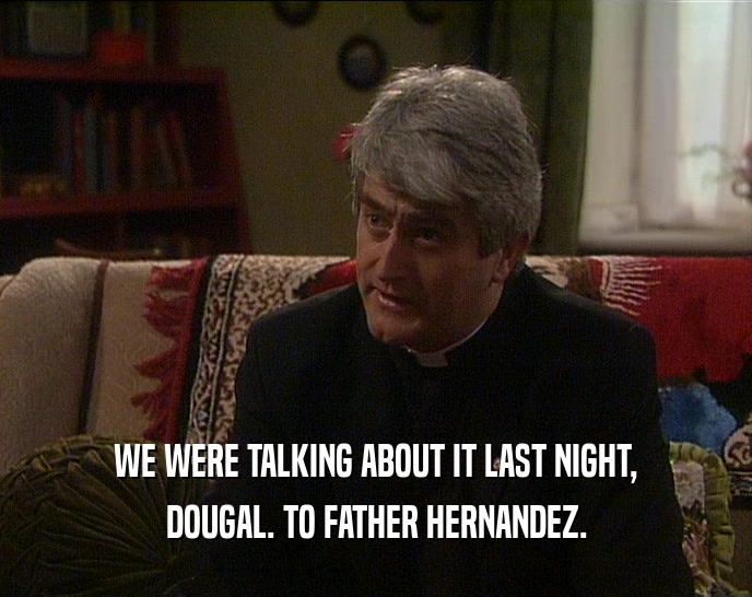 WE WERE TALKING ABOUT IT LAST NIGHT,
 DOUGAL. TO FATHER HERNANDEZ.
 