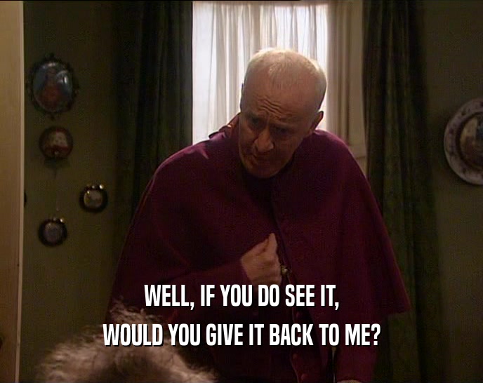 WELL, IF YOU DO SEE IT, WOULD YOU GIVE IT BACK TO ME? 