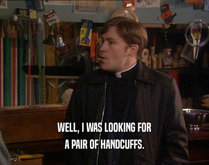 WELL, I WAS LOOKING FOR A PAIR OF HANDCUFFS. 