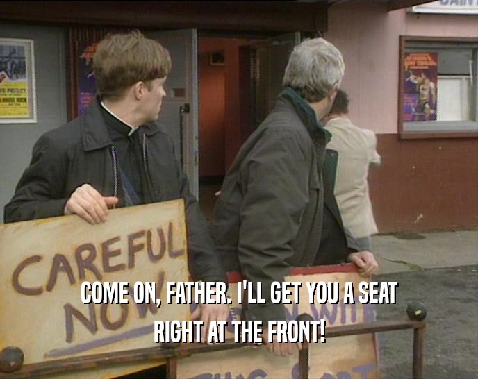 COME ON, FATHER. I'LL GET YOU A SEAT RIGHT AT THE FRONT! 