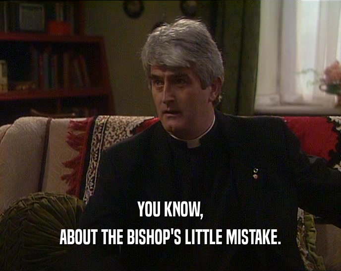 YOU KNOW, ABOUT THE BISHOP'S LITTLE MISTAKE. 