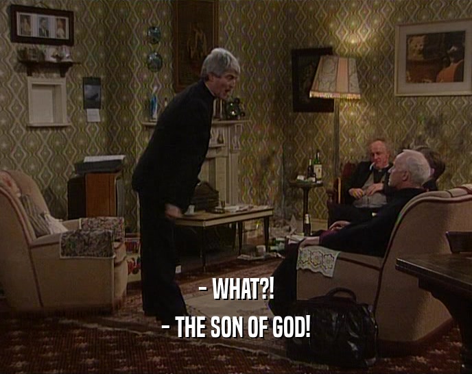 - WHAT?!
 - THE SON OF GOD!
 