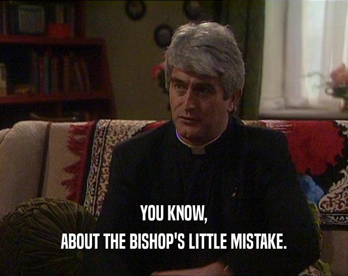 YOU KNOW, ABOUT THE BISHOP'S LITTLE MISTAKE. 