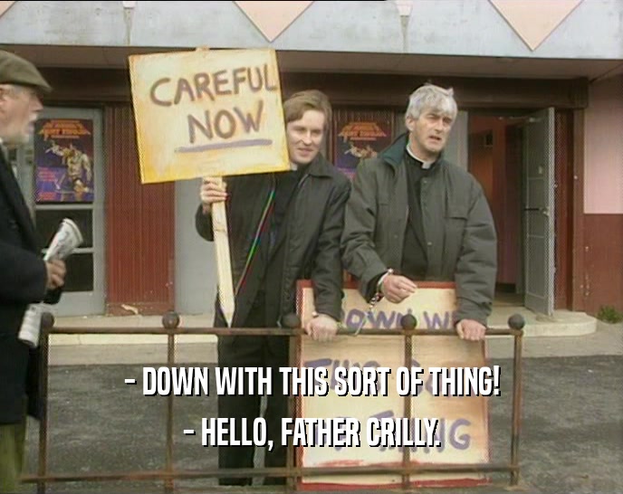 - DOWN WITH THIS SORT OF THING!
 - HELLO, FATHER CRILLY.
 