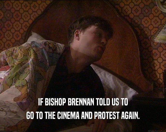 IF BISHOP BRENNAN TOLD US TO
 GO TO THE CINEMA AND PROTEST AGAIN.
 
