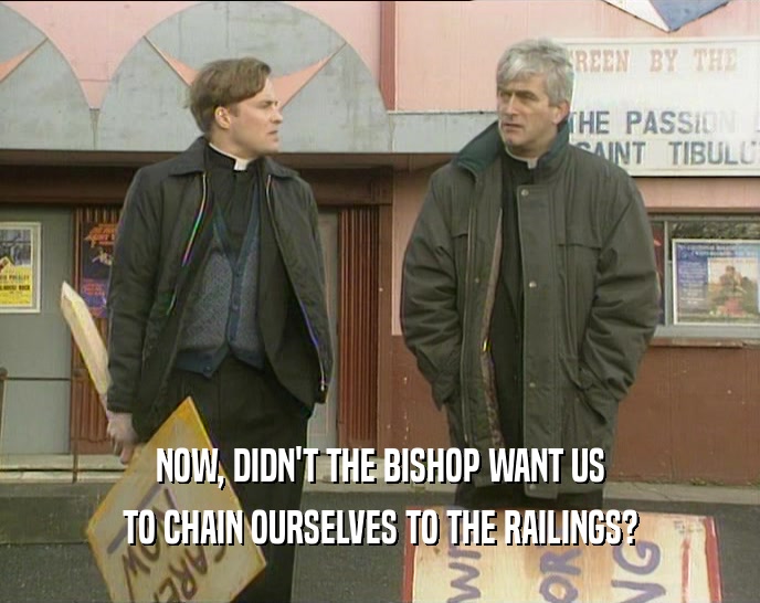 NOW, DIDN'T THE BISHOP WANT US
 TO CHAIN OURSELVES TO THE RAILINGS?
 