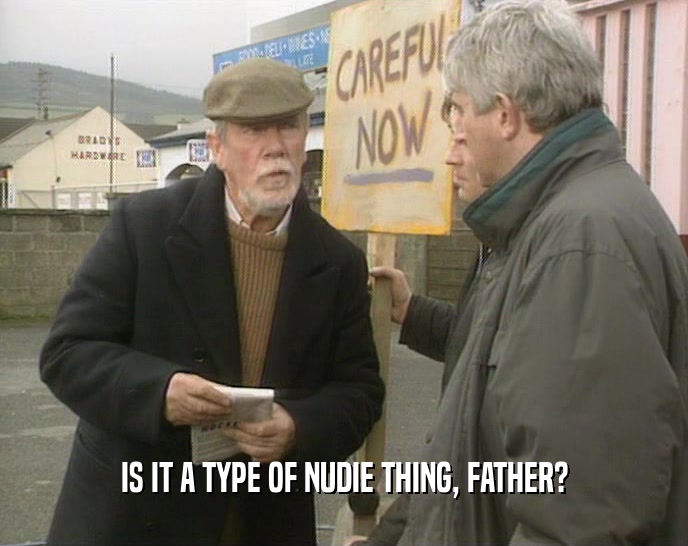 IS IT A TYPE OF NUDIE THING, FATHER?
  