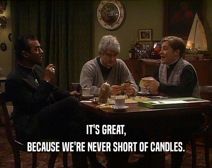IT'S GREAT,
 BECAUSE WE'RE NEVER SHORT OF CANDLES.
 